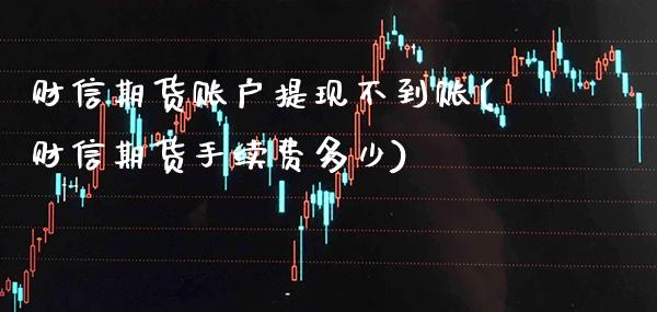 财信期货账户提现不到账(财信期货手续费多少)_https://www.xmqjcw.com_期货百科_第1张