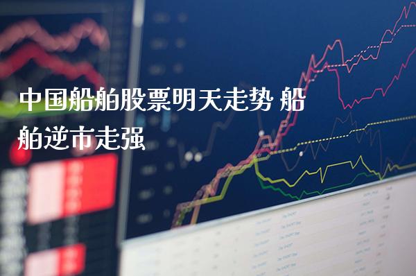 中国船舶股票明天走势 船舶逆市走强_https://www.xmqjcw.com_股票投资_第1张