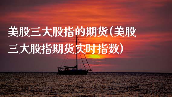 美股三大股指的期货(美股三大股指期货实时指数)_https://www.xmqjcw.com_期货百科_第1张