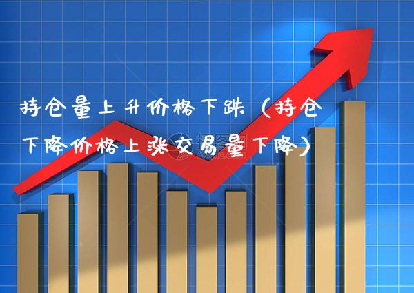 持仓量上升价格下跌（持仓下降价格上涨交易量下降）_https://www.xmqjcw.com_期货直播室_第1张
