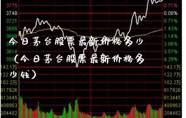 今日茅台股票最新价格多少（今日茅台股票最新价格多少钱）_https://www.xmqjcw.com_期货直播室_第1张