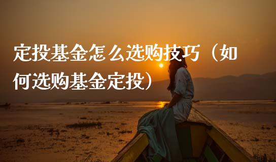 定投基金怎么选购技巧（如何选购基金定投）_https://www.xmqjcw.com_基金理财_第1张