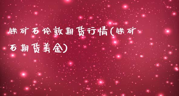 铁矿石伦敦期货行情(铁矿石期货美金)_https://www.xmqjcw.com_基金理财_第1张