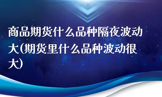 商品期货什么品种隔夜波动大(期货里什么品种波动很大)_https://www.xmqjcw.com_期货开户_第1张