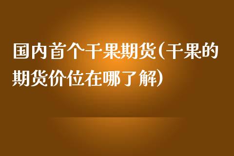 国内首个干果期货(干果的期货价位在哪了解)_https://www.xmqjcw.com_期货直播室_第1张