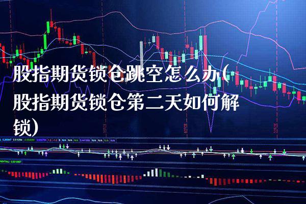 股指期货锁仓跳空怎么办(股指期货锁仓第二天如何解锁)_期货百科_第1张_秦聚理财 股指期货锁仓跳空怎么办(股指期货锁仓第二天如何解锁)_https://www.xmqjcw.com_期货百科_第1张