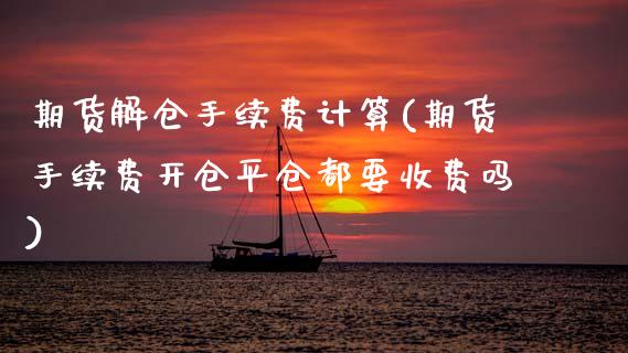 期货解仓手续费计算(期货手续费开仓平仓都要收费吗)_https://www.xmqjcw.com_期货百科_第1张