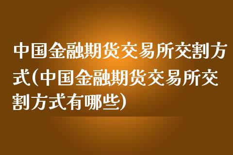 中国金融期货交易所交割方式(中国金融期货交易所交割方式有哪些)_https://www.xmqjcw.com_期货投资_第1张