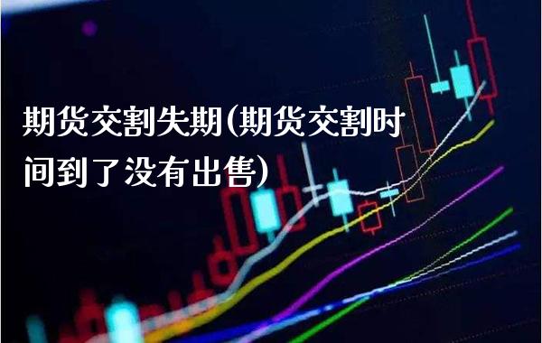 期货交割失期(期货交割时间到了没有**)_https://www.xmqjcw.com_期货投资_第1张