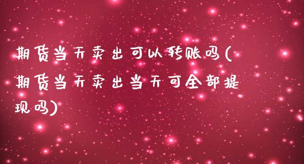 期货当天卖出可以转账吗(期货当天卖出当天可全部提现吗)_https://www.xmqjcw.com_期货直播室_第1张
