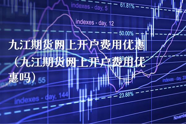 九江期货网上开户费用优惠（九江期货网上开户费用优惠吗）_https://www.xmqjcw.com_期货行情_第1张