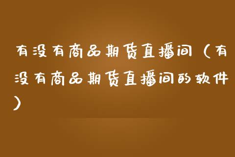 有没有商品期货直播间（有没有商品期货直播间的软件）_https://www.xmqjcw.com_期货直播室_第1张