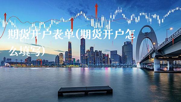 期货开户表单(期货开户怎么填写)_https://www.xmqjcw.com_期货投资_第1张
