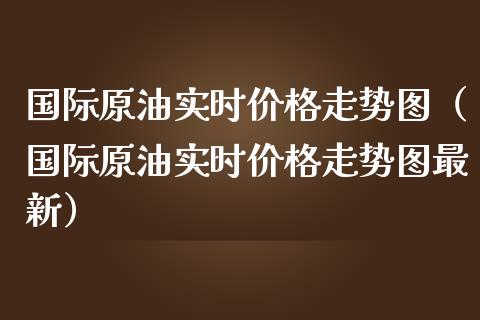 国际原油实时价格走势图（国际原油实时价格走势图最新）_https://www.xmqjcw.com_期货直播室_第1张