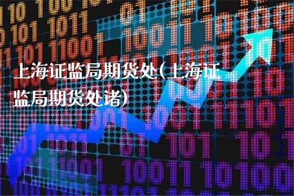 上海证监局期货处(上海证监局期货处诸)_https://www.xmqjcw.com_期货投资_第1张