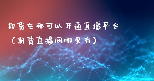 期货在哪可以开通直播平台（期货直播间哪里有）_https://www.xmqjcw.com_期货直播室_第1张