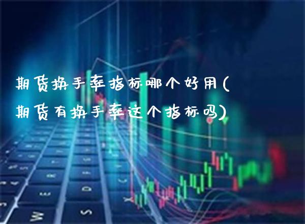 期货换手率指标哪个好用(期货有换手率这个指标吗)_https://www.xmqjcw.com_期货直播室_第1张