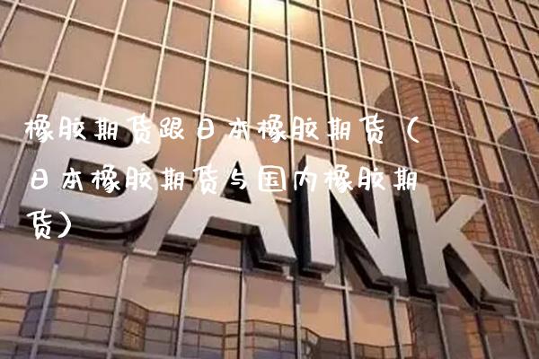 橡胶期货跟日本橡胶期货（日本橡胶期货与国内橡胶期货）_https://www.xmqjcw.com_期货行情_第1张