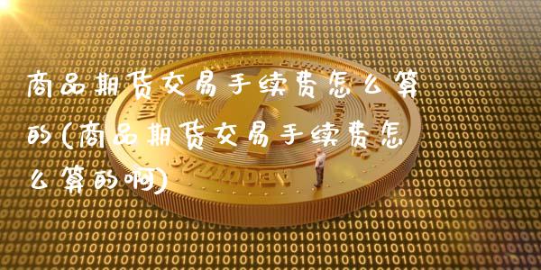商品期货交易手续费怎么算的(商品期货交易手续费怎么算的啊)_https://www.xmqjcw.com_期货行情_第1张