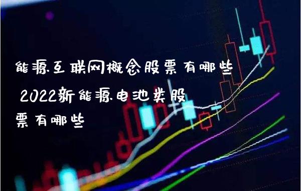 能源互联网概念股票有哪些 2022新能源电池类股票有哪些_https://www.xmqjcw.com_股票投资_第1张