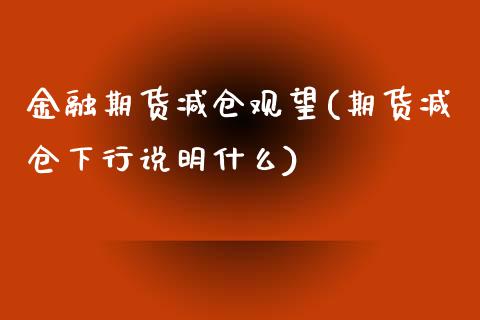 金融期货减仓观望(期货减仓下行说明什么)_https://www.xmqjcw.com_期货行情_第1张