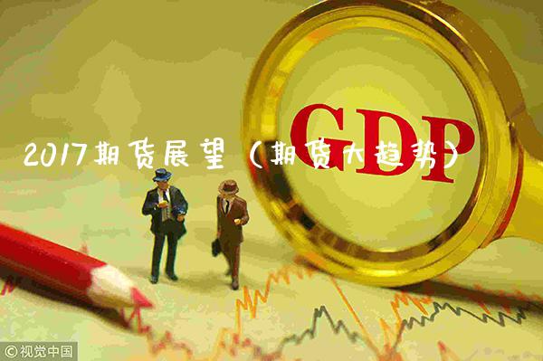 2017期货展望（期货大趋势）_https://www.xmqjcw.com_期货直播室_第1张