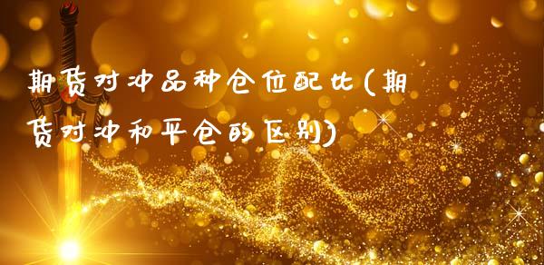期货对冲品种仓位配比(期货对冲和平仓的区别)_https://www.xmqjcw.com_期货百科_第1张