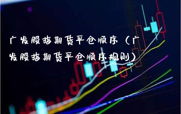 广发股指期货平仓顺序（广发股指期货平仓顺序规则）_https://www.xmqjcw.com_期货直播室_第1张