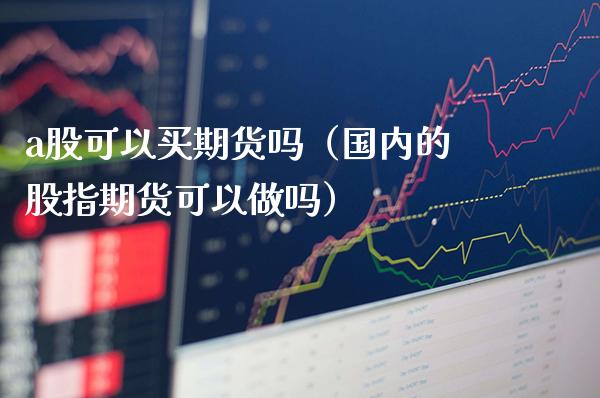 a股可以买期货吗（国内的股指期货可以做吗）_https://www.xmqjcw.com_期货投资_第1张