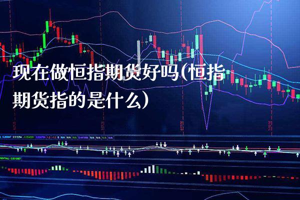现在做恒指期货好吗(恒指期货指的是什么)_https://www.xmqjcw.com_期货百科_第1张