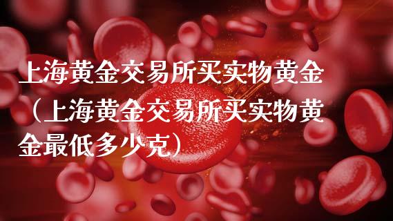 上海黄金交易所买实物黄金（上海黄金交易所买实物黄金最低多少克）_https://www.xmqjcw.com_期货投资_第1张