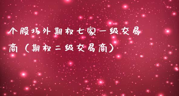 个股场外期权七家一级交易商（期权二级交易商）_https://www.xmqjcw.com_期货投资_第1张