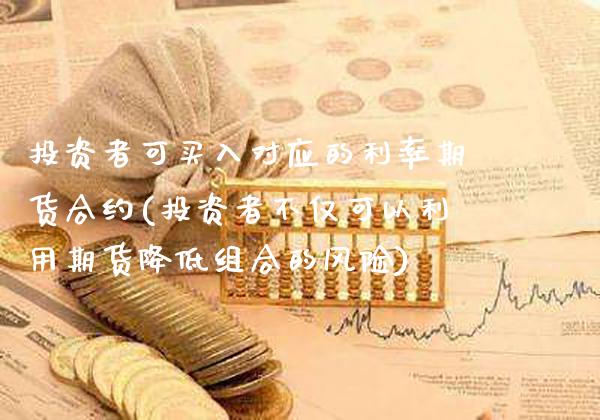 投资者可买入对应的利率期货合约(投资者不仅可以利用期货降低组合的风险)_https://www.xmqjcw.com_期货开户_第1张