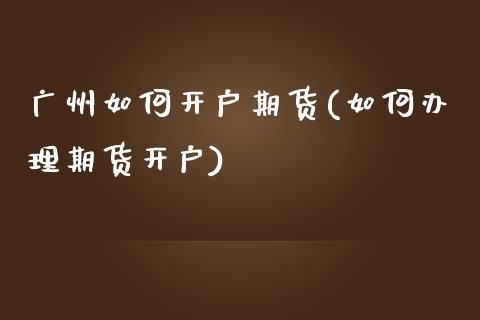 广州如何开户期货(如何办理期货开户)_https://www.xmqjcw.com_期货投资_第1张