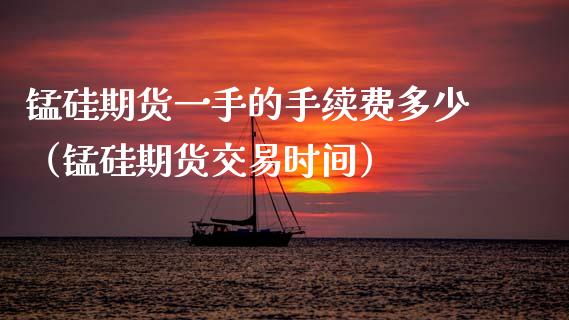 锰硅期货一手的手续费多少（锰硅期货交易时间）_https://www.xmqjcw.com_期货行情_第1张
