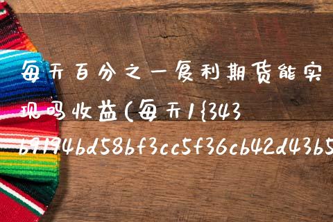 每天百分之一复利期货能实现吗收益(每天1%复利30天是多少)_https://www.xmqjcw.com_期货行情_第1张