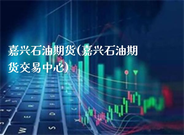 嘉兴石油期货(嘉兴石油期货交易中心)_https://www.xmqjcw.com_期货行情_第1张