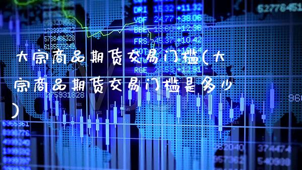 大宗商品期货交易门槛(大宗商品期货交易门槛是多少)_https://www.xmqjcw.com_股票投资_第1张