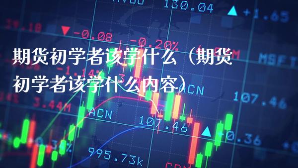 期货初学者该学什么（期货初学者该学什么内容）_https://www.xmqjcw.com_期货投资_第1张