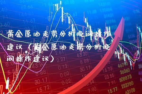 黄金原油走势分析晚间操作建议（黄金原油走势分析晚间操作建议）_https://www.xmqjcw.com_期货投资_第1张