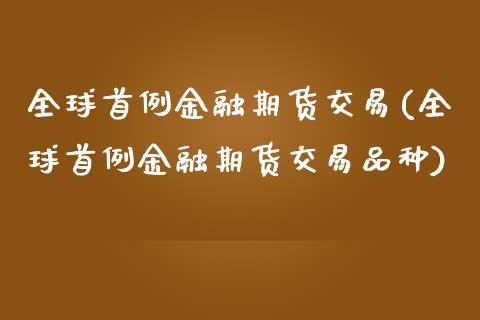 全球首例金融期货交易(全球首例金融期货交易品种)_https://www.xmqjcw.com_期货直播室_第1张