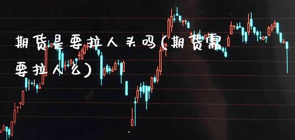 期货是要拉人头吗(期货需要拉人么)_https://www.xmqjcw.com_期货直播室_第1张