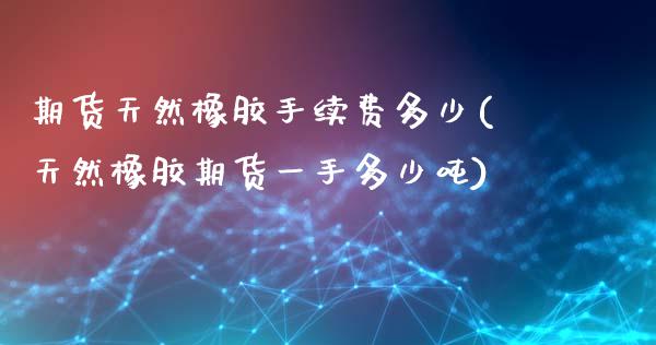 期货天然橡胶手续费多少(天然橡胶期货一手多少吨)_https://www.xmqjcw.com_期货百科_第1张