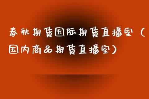 春秋期货国际期货直播室（国内商品期货直播室）_https://www.xmqjcw.com_期货投资_第1张