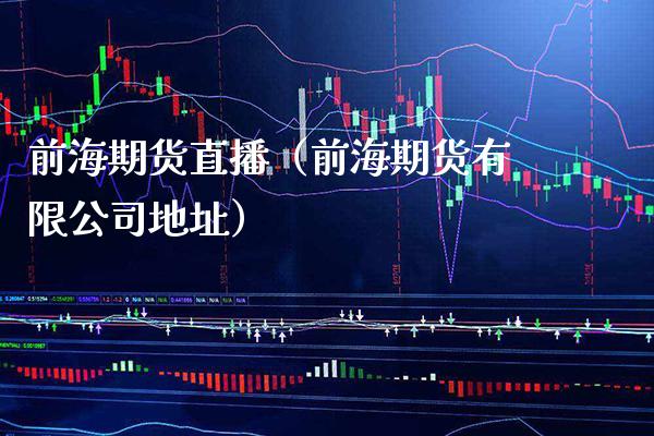 前海期货直播（前海期货有限公司地址）_https://www.xmqjcw.com_期货直播室_第1张