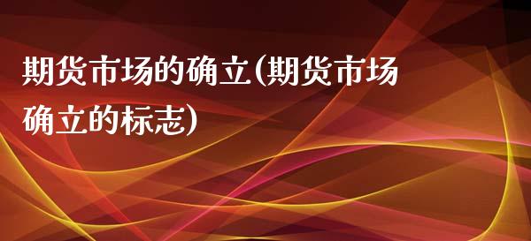 期货市场的确立(期货市场确立的标志)_https://www.xmqjcw.com_期货百科_第1张