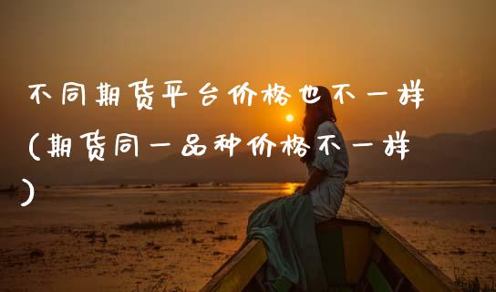 不同期货平台价格也不一样(期货同一品种价格不一样)_https://www.xmqjcw.com_基金理财_第1张