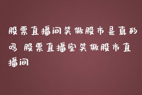 股票直播间笑傲股市是真的吗 股票直播室笑傲股市直播间_https://www.xmqjcw.com_股票投资_第1张