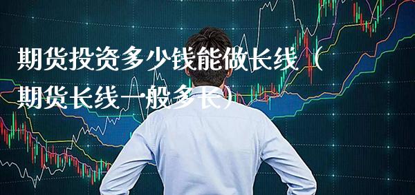 期货投资多少钱能做长线（期货长线一般多长）_https://www.xmqjcw.com_期货投资_第1张