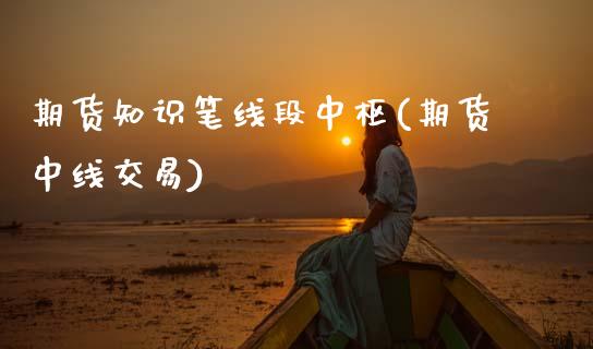 期货知识笔线段中枢(期货中线交易)_https://www.xmqjcw.com_期货行情_第1张